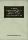 Scholae Academicae: Some Account of the Studies at the English Universities . - Christopher Wordsworth