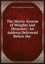 The Metric System of Weights and Measures: An Address Delivered Before the . - Frederick Augustus Porter Barnard