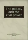 The papacy and the civil power - Richard Wigginton Thompson