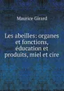 Les abeilles: organes et fonctions, education et produits, miel et cire - Maurice Girard