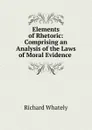 Elements of Rhetoric: Comprising an Analysis of the Laws of Moral Evidence . - Richard Whately