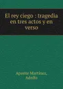 El rey ciego : tragedia en tres actos y en verso - Aponte Martínez