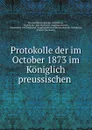 Protokolle der im October 1873 im Koniglich preussischen . - Prussia Ministerium der Geistlichen