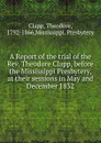 A Report of the trial of the Rev. Theodore Clapp, before the Mississippi Presbytery, at their sessions in May and December 1832 - Theodore Clapp