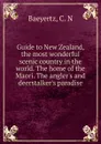 Guide to New Zealand, the most wonderful scenic country in the world. The home of the Maori. The angler.s and deerstalker.s paradise - C.N. Baeyertz