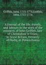 A Journal of the life, travels, and labours in the work of the ministry, of John Griffith, late of Chelmsford in Essex, in Great Britain, formerly of Darby, in Pennsylvania - John Griffith