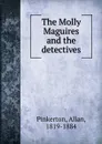 The Molly Maguires and the detectives - Allan Pinkerton