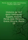 Histoire de l.art dans l.antiquite: Egypte, Assyrie, Perse, Asie Mineure, Grece, Etrurie, Rome. 03 - Georges Perrot