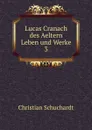 Lucas Cranach des Aeltern Leben und Werke. 3 - Christian Schuchardt