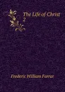 The Life of Christ. 2 - F. W. Farrar