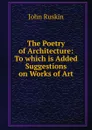 The Poetry of Architecture: To which is Added Suggestions on Works of Art - Рескин