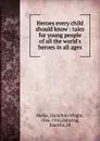 Heroes every child should know : tales for young people of all the world.s heroes in all ages - Mabie Hamilton Wright