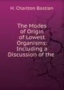 The Modes of Origin of Lowest Organisms: Including a Discussion of the . - H. Charlton Bastian