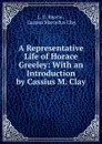 A Representative Life of Horace Greeley: With an Introduction by Cassius M. Clay - L.U. Reavis