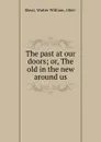 The past at our doors; or, The old in the new around us - Walter W. Skeat