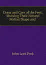 Dress and Care of the Feet: Showing Their Natural Perfect Shape and . - John Lord Peck