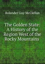 The Golden State: A History of the Region West of the Rocky Mountains . - Rolander Guy McClellan