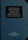 The King to his people : being the speeches and messages of His Majesty George V as prince and sovereign - George V