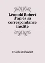 Leopold Robert d.apres sa correspondance inedite - Charles Clément