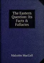 The Eastern Question: Its Facts . Fallacies - Malcolm MacColl