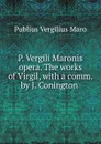 P. Vergili Maronis opera. The works of Virgil, with a comm. by J. Conington . - Publius Vergilius Maro