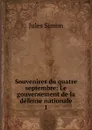 Souvenires du quatre septembre: Le gouvernement de la defense nationale. 1 - Jules Simon