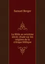 La Bible au seizieme siecle: etude sur les origines de la critique biblique - Samuel Berger