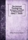 The National Thanksgiving: Sermons Preached in Westminster Abbey: 1. Death . - Arthur Penrhyn Stanley