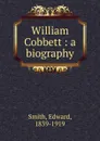 William Cobbett : a biography - Edward Smith