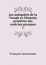 Les antiquites de la Troade et l.histoire primitive des contrees grecques. 1 - François Lenormant