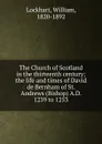 The Church of Scotland in the thirteenth century; the life and times of David de Bernham of St. Andrews (Bishop) A.D. 1239 to 1253 - William Lockhart