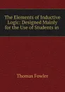 The Elements of Inductive Logic: Designed Mainly for the Use of Students in . - Thomas Fowler