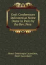God: Conferences Delivered at Notre Dame in Paris by the Rev. Pere . - Lacordaire Henri-Dominique