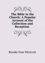 The Bible in the Church: A Popular Account of the Collection and Reception . - Westcott Brooke Foss