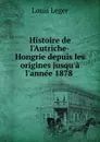 Histoire de l.Autriche-Hongrie depuis les origines jusqu.a l.annee 1878 . - Louis Leger