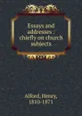 Essays and addresses : chiefly on church subjects - Henry Alford