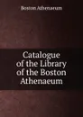 Catalogue of the Library of the Boston Athenaeum - Boston Athenaeum