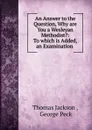 An Answer to the Question, Why are You a Wesleyan Methodist.: To which is Added, an Examination . - Thomas Jackson