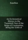 An Ecclesiastical History to the Twentieth Year of the Reign of Constantine, Being the 324th of . - Eusebius