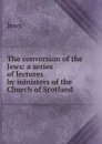 The conversion of the Jews: a series of lectures by ministers of the Church of Scotland - Jews