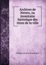 Archives de Nevers, ou inventaire historique des titres de la ville - Charles Antoine Parmentier