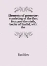 Elements of geometry: consisting of the first four,and the sixth, books of Euclid, with the . - Euclides