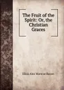 The Fruit of the Spirit: Or, the Christian Graces - Eliza Ann Munroe Bacon