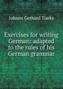 Exercises for writing German: adapted to the rules of his German grammar - Johann Gerhard Tiarks