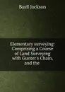 Elementary surveying: Comprising a Course of Land Surveying with Gunter.s Chain, and the . - Basil Jackson