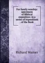 For family worship: specimens of Biblical exposition: in a series of expositions . of the Book . - Richard Warner