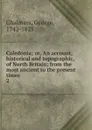 Caledonia; or, An account, historical and topographic, of North Britain; from the most ancient to the present times. 2 - George Chalmers