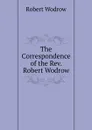 The Correspondence of the Rev. Robert Wodrow - Robert Wodrow