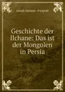 Geschichte der Ilchane: Das ist der Mongolen in Persia - Hammer-Purgstall Joseph