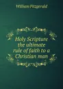 Holy Scripture the ultimate rule of faith to a Christian man - William Fitzgerald